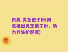 凯美 灵芝孢子粉(凯美推出灵芝孢子粉，助力养生护健康)