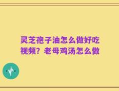 灵芝孢子油怎么做好吃视频？老母鸡汤怎么做