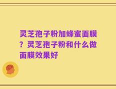 灵芝孢子粉加蜂蜜面膜？灵芝孢子粉和什么做面膜效果好