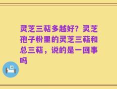 灵芝三萜多越好？灵芝孢子粉里的灵芝三萜和总三萜，说的是一回事吗
