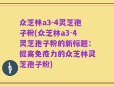 众芝林a3-4灵芝孢子粉(众芝林a3-4灵芝孢子粉的新标题：提高免疫力的众芝林灵芝孢子粉)