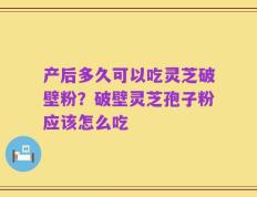 产后多久可以吃灵芝破壁粉？破壁灵芝孢子粉应该怎么吃