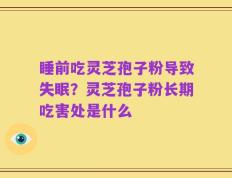 睡前吃灵芝孢子粉导致失眠？灵芝孢子粉长期吃害处是什么