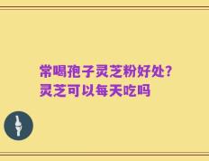 常喝孢子灵芝粉好处？灵芝可以每天吃吗