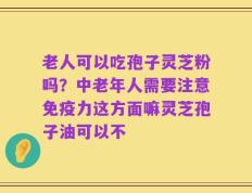 老人可以吃孢子灵芝粉吗？中老年人需要注意免疫力这方面嘛灵芝孢子油可以不