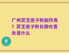 广州灵芝孢子粉副作用？灵芝孢子粉长期吃害处是什么