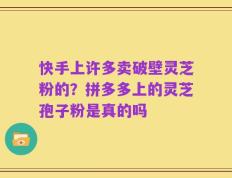 快手上许多卖破壁灵芝粉的？拼多多上的灵芝孢子粉是真的吗