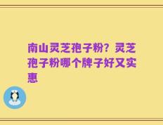 南山灵芝孢子粉？灵芝孢子粉哪个牌子好又实惠