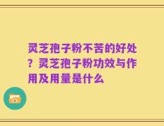 灵芝孢子粉不苦的好处？灵芝孢子粉功效与作用及用量是什么