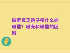 破壁灵芝孢子粉什么叫破壁？破壳和破壁的区别