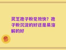 灵芝孢子粉见效快？孢子粉沉淀的好还是易溶解的好