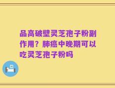 品高破壁灵芝孢子粉副作用？肺癌中晚期可以吃灵芝孢子粉吗