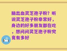 脑出血灵芝孢子粉？听说灵芝孢子粉非常好，身边的好多朋友都在吃，想问问灵芝孢子粉究竟有多好