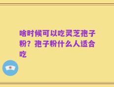 啥时候可以吃灵芝孢子粉？孢子粉什么人适合吃