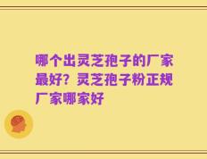 哪个出灵芝孢子的厂家最好？灵芝孢子粉正规厂家哪家好