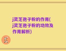 j灵芝孢子粉的作用(j灵芝孢子粉的功效及作用解析)