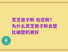 灵芝孢子粉 松花粉？为什么灵芝孢子粉去壁比破壁的更好