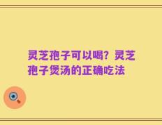 灵芝孢子可以喝？灵芝孢子煲汤的正确吃法