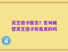 灵芝孢子医生？宽甸破壁灵芝孢子粉是真的吗
