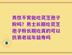 男性不育能吃灵芝孢子粉吗？男士长期吃灵芝孢子粉长期吃真的可以抗衰老延年益寿吗