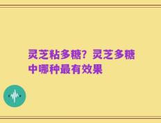 灵芝粘多糖？灵芝多糖中哪种最有效果