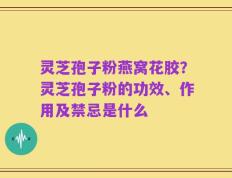 灵芝孢子粉燕窝花胶？灵芝孢子粉的功效、作用及禁忌是什么