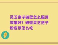 灵芝孢子破壁怎么服用效果好？破壁灵芝孢子粉应该怎么吃