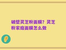 破壁灵芝粉面膜？灵芝粉家庭面膜怎么做