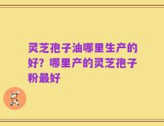 灵芝孢子油哪里生产的好？哪里产的灵芝孢子粉最好