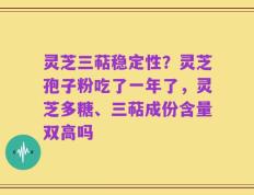 灵芝三萜稳定性？灵芝孢子粉吃了一年了，灵芝多糖、三萜成份含量双高吗
