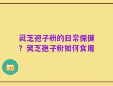 灵芝孢子粉的日常保健？灵芝孢子粉如何食用