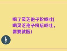 喝了灵芝孢子粉呕吐(喝灵芝孢子粉后呕吐，需要就医)