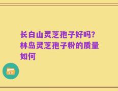 长白山灵芝孢子好吗？林岛灵芝孢子粉的质量如何