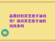品质好的灵芝孢子油功效？请问灵芝孢子油的功效多吗
