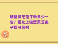 破壁灵芝孢子粉多少一包？雷允上破壁灵芝孢子粉可信吗