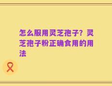 怎么服用灵芝孢子？灵芝孢子粉正确食用的用法