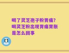 喝了灵芝孢子粉胃痛？喝灵芝粉出现胃痛胃胀是怎么回事