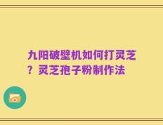 九阳破壁机如何打灵芝？灵芝孢子粉制作法