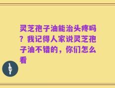 灵芝孢子油能治头疼吗？我记得人家说灵芝孢子油不错的，你们怎么看