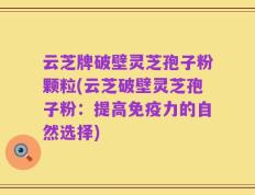 云芝牌破壁灵芝孢子粉颗粒(云芝破壁灵芝孢子粉：提高免疫力的自然选择)