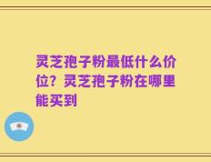 灵芝孢子粉最低什么价位？灵芝孢子粉在哪里能买到