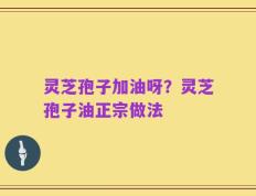 灵芝孢子加油呀？灵芝孢子油正宗做法