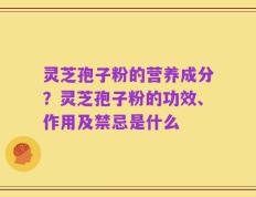 灵芝孢子粉的营养成分？灵芝孢子粉的功效、作用及禁忌是什么