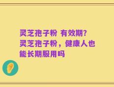 灵芝孢子粉 有效期？灵芝孢子粉，健康人也能长期服用吗