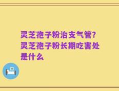 灵芝孢子粉治支气管？灵芝孢子粉长期吃害处是什么