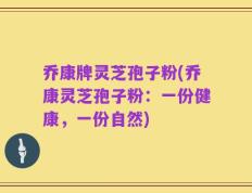 乔康牌灵芝孢子粉(乔康灵芝孢子粉：一份健康，一份自然)