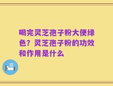 喝完灵芝孢子粉大便绿色？灵芝孢子粉的功效和作用是什么