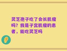 灵芝孢子吃了会长肌瘤吗？我是子宫肌瘤的患者，能吃灵芝吗