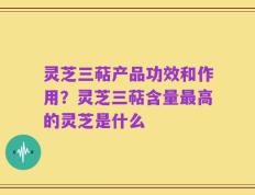 灵芝三萜产品功效和作用？灵芝三萜含量最高的灵芝是什么