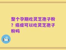 整个孕期吃灵芝孢子粉？癌症可以吃灵芝孢子粉吗